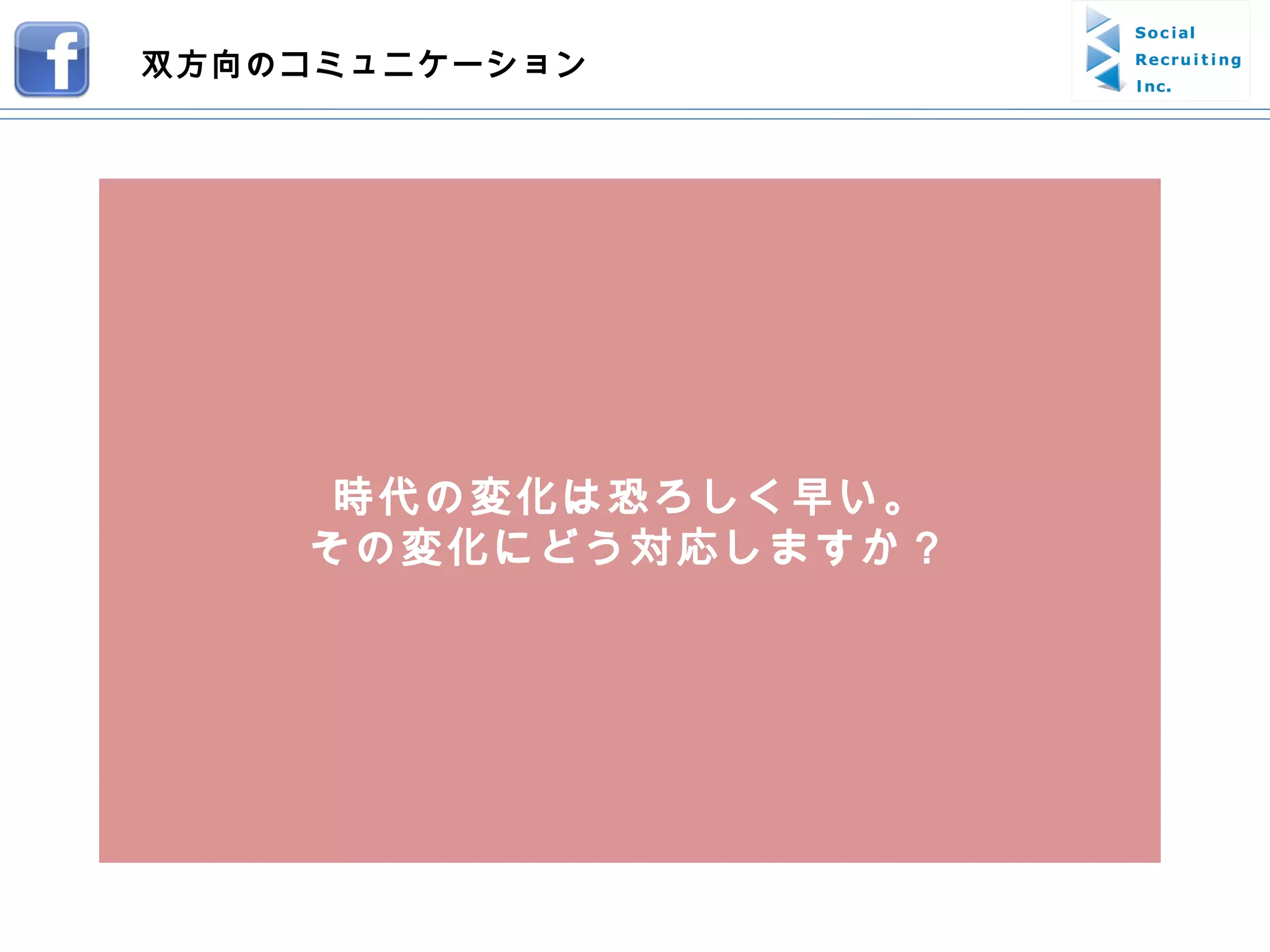 時代の変化は恐ろしく早い。 その変化にどう対応しますか？ 双方向のコミュニケーション 