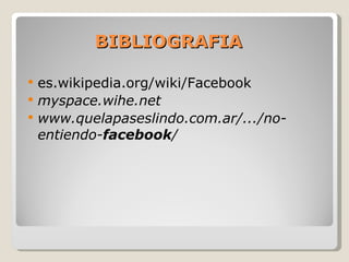 BIBLIOGRAFIA es.wikipedia.org/wiki/Facebook myspace.wihe.net www.quelapaseslindo.com.ar/.../no-entiendo- facebook / 