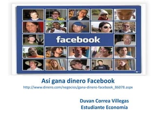 Así gana dinero Facebook http://www.dinero.com/negocios/gana-dinero-facebook_86078.aspx Duvan Correa Villegas Estudiante Economía 