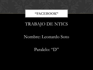 TRABAJO DE NTICS Nombre: Leonardo Soto Paralelo: “D” “FACEBOOK” 