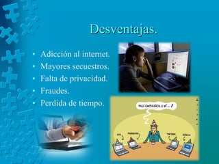 Desventajas.Adicción al internet.Mayores secuestros.Falta de privacidad.Fraudes.Perdida de tiempo.