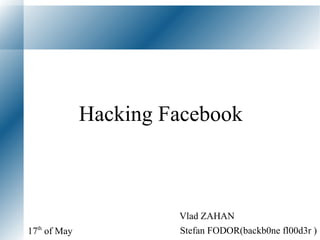 Hacking Facebook Stefan FODOR(backb0ne fl00d3r )  17 th  of May Vlad ZAHAN 