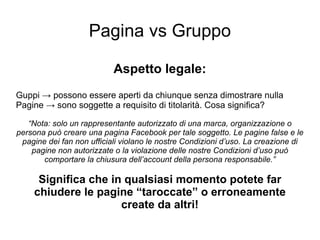 Pagina vs Gruppo Aspetto legale: Guppi -> possono essere aperti da chiunque senza dimostrare nulla Pagine -> sono soggette...