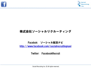 株式会社ソーシャルリクルーティング


       Facebok: ソーシャル就活ナビ
http://www.facebook.com/socialrecruitingnavi

         Twitter: FacebookRecruit



          Social Recruiting Inc. Ⓒ All rights reserved.
 