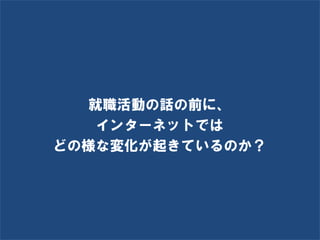 就職活動の話の前に、
   インターネットでは
どの様な変化が起きているのか？




    Social Recruiting Inc. Ⓒ All rights reserved.
 
