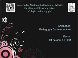 Universidad Nacional Autónoma de MéxicoFacultad de Filosofía y LetrasColegio de Pedagogía Asignatura: Pedagogía Contemporánea Fecha: 04 de abril de 2011  
