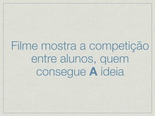 Filme mostra a competição
    entre alunos, quem
     consegue A ideia
 