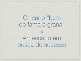 Chicano “bem
de fama e grana”
        x
 Americano em
busca do sucesso
 