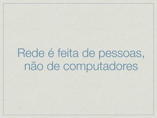 Rede é feita de pessoas,
 não de computadores
 
