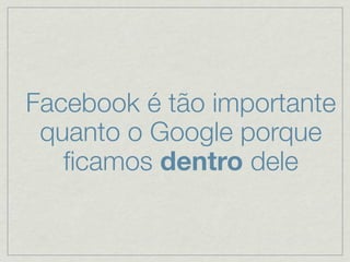 Facebook é tão importante
 quanto o Google porque
   ﬁcamos dentro dele
 