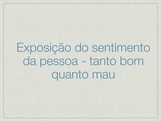 Exposição do sentimento
 da pessoa - tanto bom
      quanto mau
 