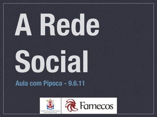 A Rede
Social
Aula com Pipoca - 9.6.11
 