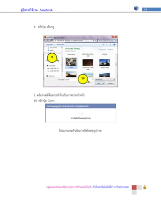 คู่มือการใช้งาน Facebook                                                                           34




         8. คลิกปุ่ม เรียกดู




                         9




                                                    10




         9. คลิกภาพที่ต้องการนาไปเป็นภาพประจาหน้า
         10. คลิกปุ่ม Open




                               โปรแกรมจะดาเนินการอัพโหลดรูปภาพ




                    กลุ่มเผยแพร่และพัฒนาบุคลากรด้านเทคโนโลยี | สานักเทคโนโลยีเพื่อการเรียนการสอน
 