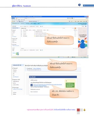 คู่มือการใช้งาน Facebook                                                                          7




                                                  คลิกเมล์ ชื่ออีกเมล์หนึ่งก้าวของการ
                                                  เริ่มต้นบนเฟชบุ๊ค




                                                       คลิกเมล์ ชื่ออีกเมล์หนึ่งก้าวของการ
                                                       เริ่มต้นบนเฟชบุ๊ค




                                                          คลิก URL เพื่อยันยันการสมัครการ
                                                          เป็นสมาชิก




                   กลุ่มเผยแพร่และพัฒนาบุคลากรด้านเทคโนโลยี | สานักเทคโนโลยีเพื่อการเรียนการสอน
 