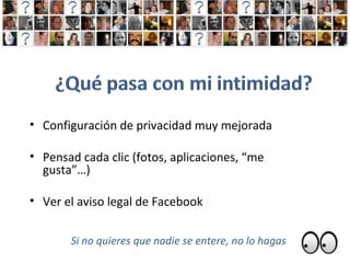 Configuración de privacidad muy mejorada Pensad cada clic (fotos, aplicaciones, “me gusta”…) Ver el aviso legal de Facebook Si no quieres que nadie se entere, no lo hagas 