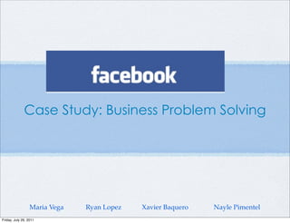 Case Study: Business Problem Solving




                  Maria Vega   Ryan Lopez   Xavier Baquero   Nayle Pimentel
Friday, July 29, 2011
 