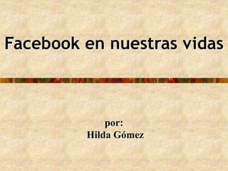 Facebook en nuestras vidas por:  Hilda Gómez 