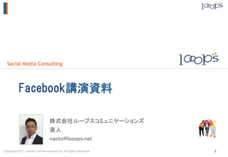 Social Media Consulting




          Facebook講演資料

                                株式会社ループスコミュニケーションズ	
                                直人	
                                naoto@looops.net	
Copyright 2011 Looops Communications Inc. All Rights Reserved.   1
 