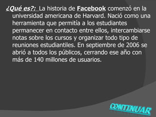 <ul><li>¿Qué es?:  La historia de  Facebook  comenzó en la universidad americana de Harvard. Nació como una herramienta qu...