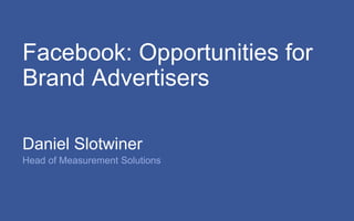 Facebook: Opportunities for Brand Advertisers  Daniel Slotwiner Head of Measurement Solutions 