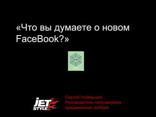 «Что вы думаете о новом  FaceBook ?» Сергей Наймушин Руководитель направления продвижения  JetStyle 