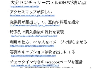 HP
http://www.oita-centuryhotel.jp



http://www.oita-centuryhotel.jp/access/index.html



http://www.oita-centuryhotel.jp/guest_room/index.html



http://www.oita-centuryhotel.jp/business/index.html


                            ○○
http://www.oita-centuryhotel.jp/scene/index.html



http://www.oita-centuryhotel.jp/syokuji/index.html


                                      Facebook
 https://www.facebook.com/pages/-/200558923332625
                    (   )                                    1
 