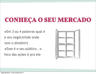 CONHEÇA O SEU MERCADO
    •Em 3 ou 4 palavras qual é
    o seu negócio?(de onde
    vem o dimdim?)
    •Esse é o seu público , o
    foco das ações é pra ele




segunda-feira, 10 de outubro de 11
 