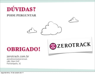 DÚVIDAS?
        PODE PERGUNTAR




        OBRIGADO!
        zerotrack.com.br
        atendimento@zerotrack
        (48) 3364-3147
        Florianópolis, SC



segunda-feira, 10 de outubro de 11
 
