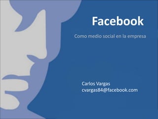 Facebook
Como medio social en la empresa




   Carlos Vargas
   cvargas84@facebook.com
 