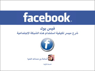 ‫فيس بوك‬
‫رشح ميرس لكيفية استخدام هذه الشبكة االجتماعية‬




       ‫أسامة بن مساعد املحيا‬
                       ‫النسخة األولية‬
 