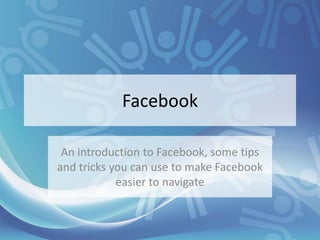 Facebook

 An introduction to Facebook, some tips
and tricks you can use to make Facebook
            easier to navigate
 