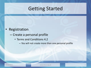 Getting Started
• Registration
– Create a personal profile
• Terms and Conditions 4.2
– You will not create more than one personal profile
14/10/2011 www.nhcvs.org.uk 3