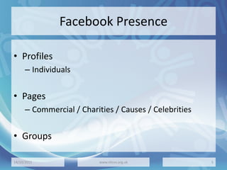 Facebook Presence
• Profiles
– Individuals
• Pages
– Commercial / Charities / Causes / Celebrities
• Groups
14/10/2011 www.nhcvs.org.uk 5