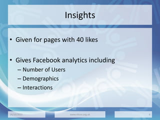 Insights
• Given for pages with 40 likes
• Gives Facebook analytics including
– Number of Users
– Demographics
– Interactions
14/10/2011 www.nhcvs.org.uk 6