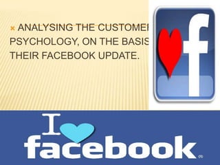 ANALYSING THE CUSTOMERS
PSYCHOLOGY, ON THE BASIS OF
THEIR FACEBOOK UPDATE.
 