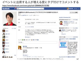 イベントに出席する人が増える度にタグ付けでコメントする
https://www.facebook.com/event.php?eid=208484639193785




                イーンスパイア(株) 横田秀珠の著作権を尊重しつつ、是非ノウハウはシェアして行きましょう。   167
 