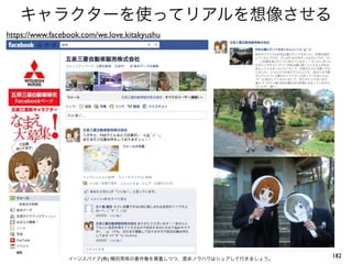 キャラクターを使ってリアルを想像させる
https://www.facebook.com/we.love.kitakyushu




                 イーンスパイア(株) 横田秀珠の著作権を尊重しつつ、是非ノウハウはシェアして行きましょう。
                                                                 182
 