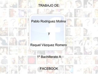 TRABAJO DE: Pablo Rodriguez Molina    y Raquel Vázquez Romero  1º Bachillerato A FACEBOOK 