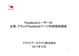 Facebookユーザーの
企業・ブランドFacebookページ利用実態調査




     アライドアーキテクツ株式会社
         2011年12月
                           1
 