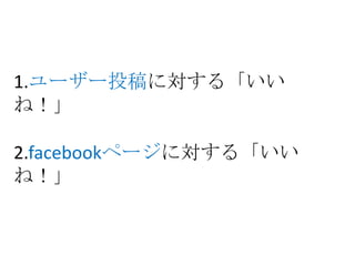 1.ユーザー投稿に対する「いい
ね！」

2.facebookページに対する「いい
ね！」
 