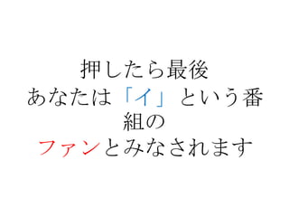 押したら最後
あなたは「イ」という番
     組の
 ファンとみなされます
 