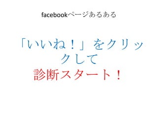 facebookページあるある



「いいね！」をクリッ
   クして
 診断スタート！
 