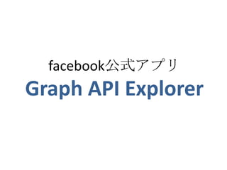 facebook公式アプリ
Graph API Explorer
 