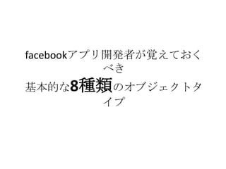 facebookアプリ開発者が覚えておく
           べき
基本的な8種類のオブジェクトタ
      イプ
 