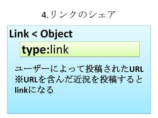 4.リンクのシェア

Link < Object
  type:link
 ユーザーによって投稿されたURL
 ※URLを含んだ近況を投稿すると
 linkになる
 