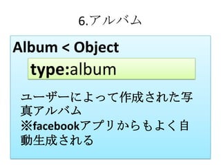 6.アルバム

Album < Object
  type:album
 ユーザーによって作成された写
 真アルバム
 ※facebookアプリからもよく自
 動生成される
 