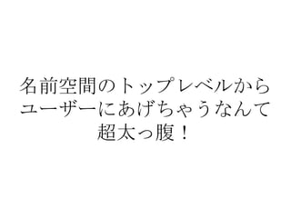 名前空間のトップレベルから
ユーザーにあげちゃうなんて
    超太っ腹！
 
