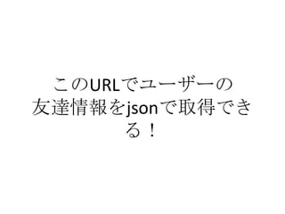 このURLでユーザーの
友達情報をjsonで取得でき
      る！
 