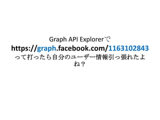 Graph API Explorerで
https://graph.facebook.com/1163102843
って打ったら自分のユーザー情報引っ張れたよ
         ね？
 