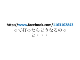 http://www.facebook.com/1163102843
   って打ったらどうなるのっ
       と・・・
 
